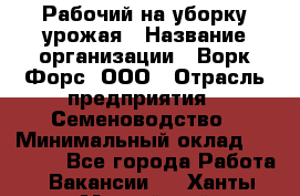 Рабочий на уборку урожая › Название организации ­ Ворк Форс, ООО › Отрасль предприятия ­ Семеноводство › Минимальный оклад ­ 30 000 - Все города Работа » Вакансии   . Ханты-Мансийский,Нефтеюганск г.